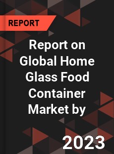 Report on Global Home Glass Food Container Market by