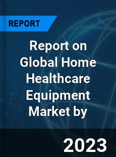 Report on Global Home Healthcare Equipment Market by