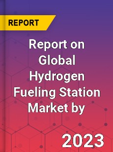 Report on Global Hydrogen Fueling Station Market by