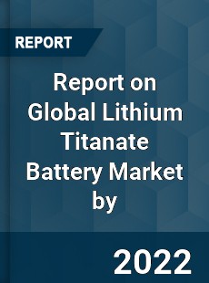 Report on Global Lithium Titanate Battery Market by