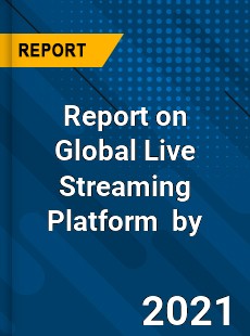 Report on Global Live Streaming Platform Market by