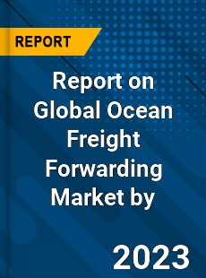 Report on Global Ocean Freight Forwarding Market by