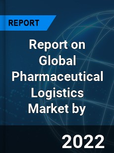 Report on Global Pharmaceutical Logistics Market by