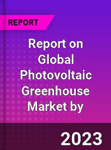 Report on Global Photovoltaic Greenhouse Market by