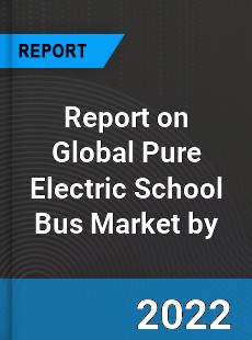 Report on Global Pure Electric School Bus Market by