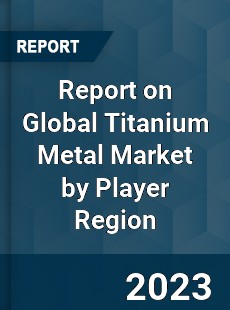 Report on Global Titanium Metal Market by Player Region