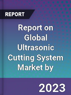 Report on Global Ultrasonic Cutting System Market by