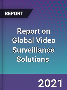 Report on Global Video Surveillance Solutions Market