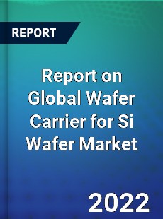 Report on Global Wafer Carrier for Si Wafer Market