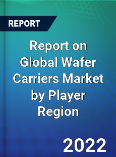 Report on Global Wafer Carriers Market by Player Region