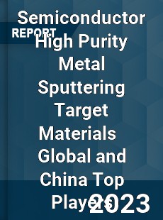 Semiconductor High Purity Metal Sputtering Target Materials Global and China Top Players Market