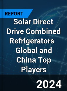 Solar Direct Drive Combined Refrigerators Global and China Top Players Market