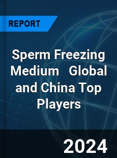Sperm Freezing Medium Global and China Top Players Market