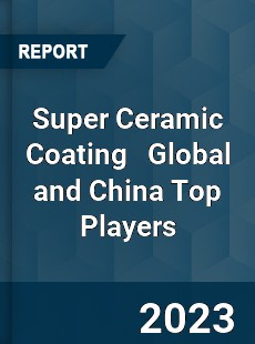 Super Ceramic Coating Global and China Top Players Market