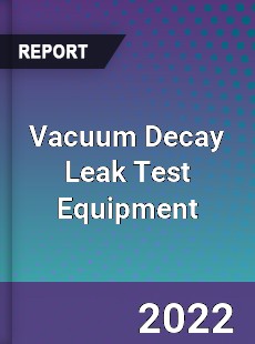 Vacuum Decay Leak Test Equipment Market