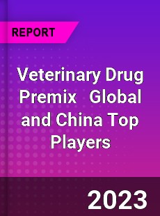 Veterinary Drug Premix Global and China Top Players Market