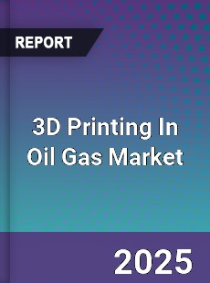 3D Printing In Oil Gas Market