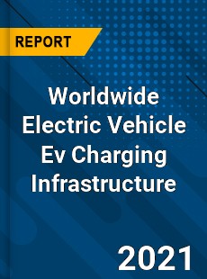 Worldwide Electric Vehicle Ev Charging Infrastructure Market