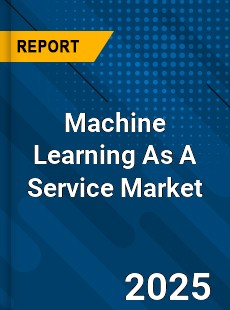 Machine Learning As A Service Market