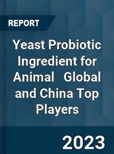 Yeast Probiotic Ingredient for Animal Global and China Top Players Market